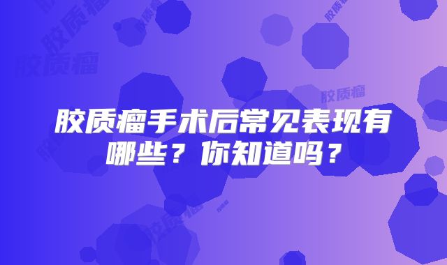 胶质瘤手术后常见表现有哪些？你知道吗？