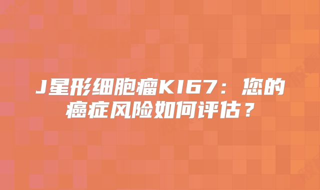 J星形细胞瘤KI67：您的癌症风险如何评估？