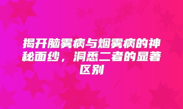 揭开脑雾病与烟雾病的神秘面纱，洞悉二者的显著区别