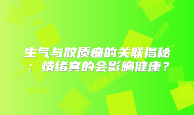 生气与胶质瘤的关联揭秘：情绪真的会影响健康？