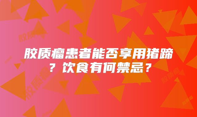 胶质瘤患者能否享用猪蹄？饮食有何禁忌？