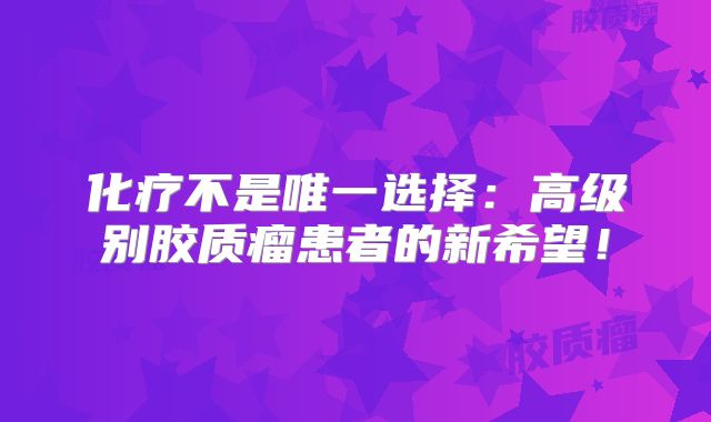 化疗不是唯一选择：高级别胶质瘤患者的新希望！