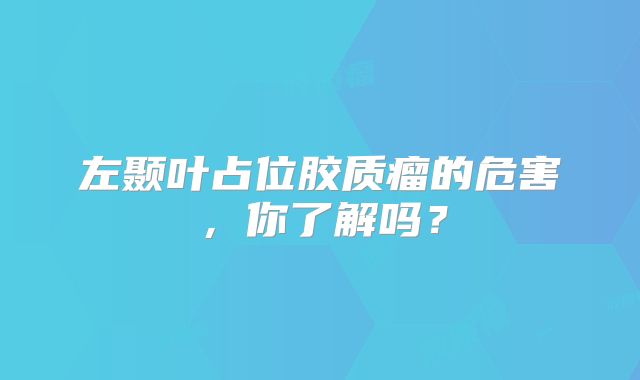 左颞叶占位胶质瘤的危害，你了解吗？