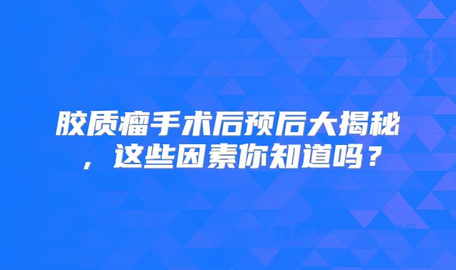 胶质瘤手术后预后大揭秘，这些因素你知道吗？