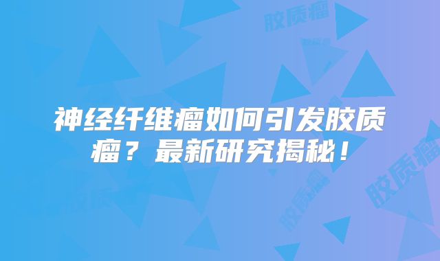 神经纤维瘤如何引发胶质瘤？最新研究揭秘！