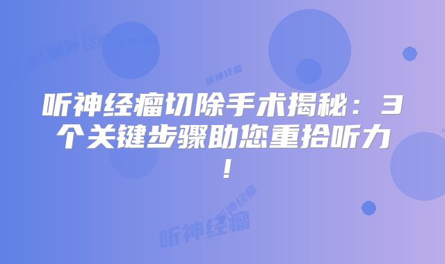 听神经瘤切除手术揭秘：3个关键步骤助您重拾听力！