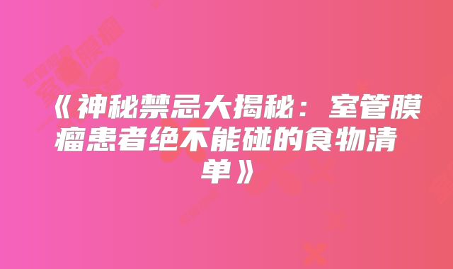 《神秘禁忌大揭秘：室管膜瘤患者绝不能碰的食物清单》