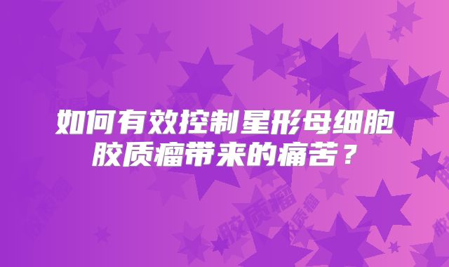 如何有效控制星形母细胞胶质瘤带来的痛苦？