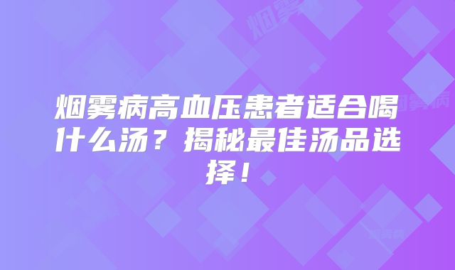烟雾病高血压患者适合喝什么汤？揭秘最佳汤品选择！