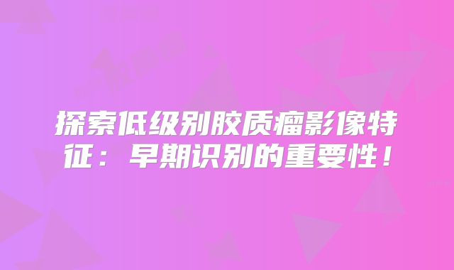 探索低级别胶质瘤影像特征：早期识别的重要性！