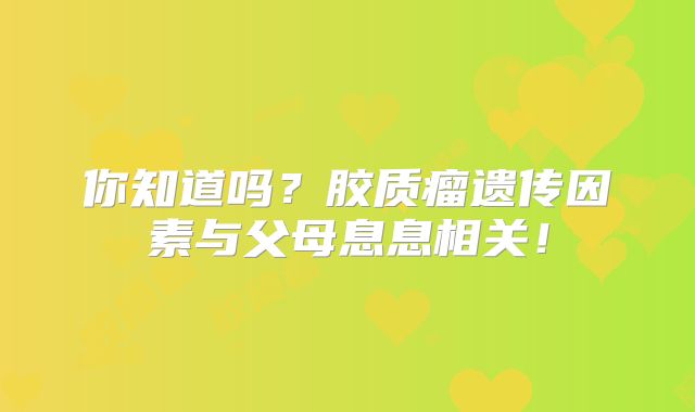 你知道吗？胶质瘤遗传因素与父母息息相关！