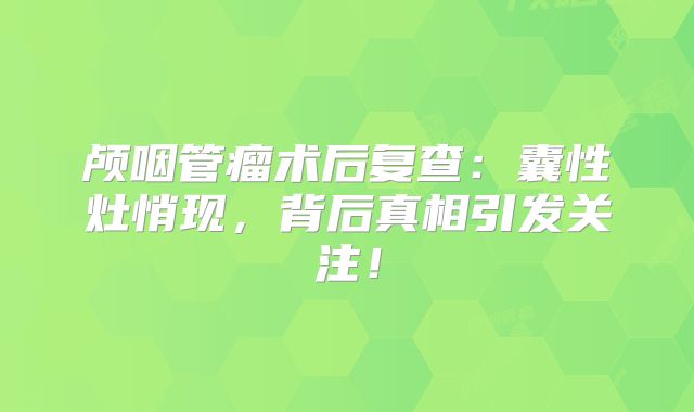 颅咽管瘤术后复查：囊性灶悄现，背后真相引发关注！
