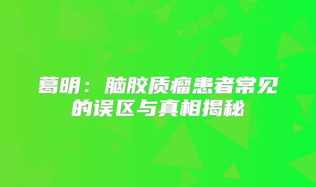 葛明：脑胶质瘤患者常见的误区与真相揭秘