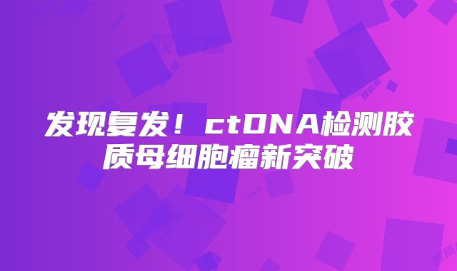 发现复发！ctDNA检测胶质母细胞瘤新突破