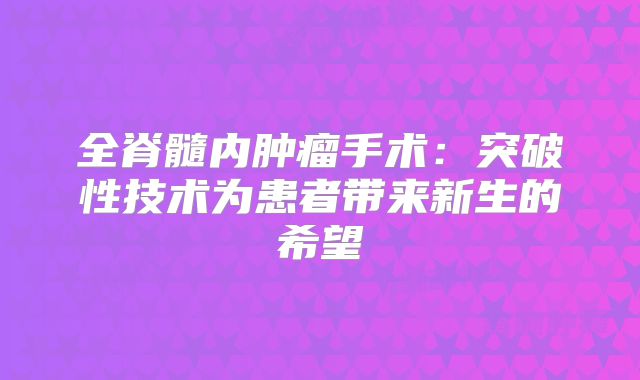 全脊髓内肿瘤手术：突破性技术为患者带来新生的希望