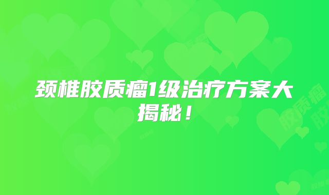 颈椎胶质瘤1级治疗方案大揭秘！