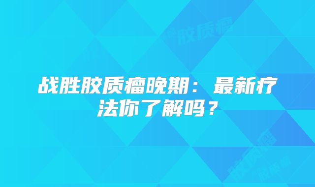 战胜胶质瘤晚期：最新疗法你了解吗？