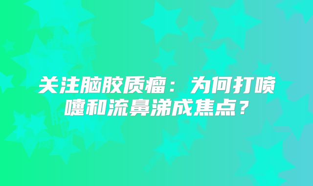 关注脑胶质瘤：为何打喷嚏和流鼻涕成焦点？