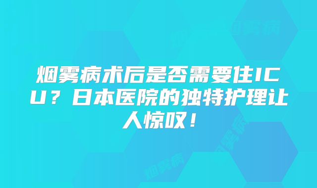 烟雾病术后是否需要住ICU？日本医院的独特护理让人惊叹！