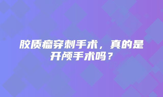 胶质瘤穿刺手术，真的是开颅手术吗？