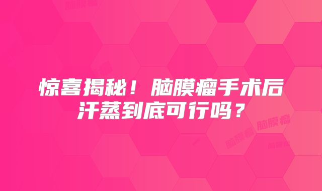 惊喜揭秘！脑膜瘤手术后汗蒸到底可行吗？