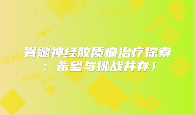 脊髓神经胶质瘤治疗探索：希望与挑战并存！