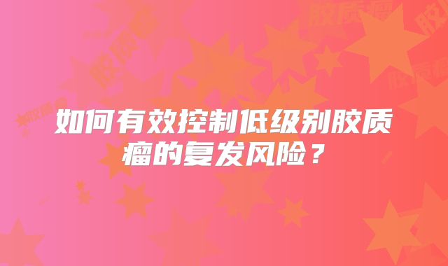 如何有效控制低级别胶质瘤的复发风险？