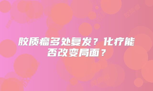 胶质瘤多处复发？化疗能否改变局面？
