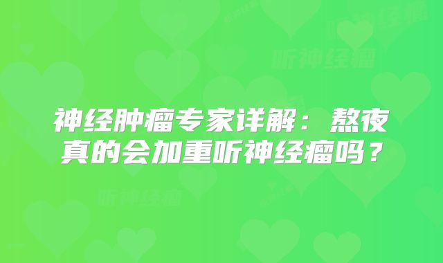 神经肿瘤专家详解：熬夜真的会加重听神经瘤吗？