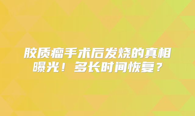 胶质瘤手术后发烧的真相曝光！多长时间恢复？