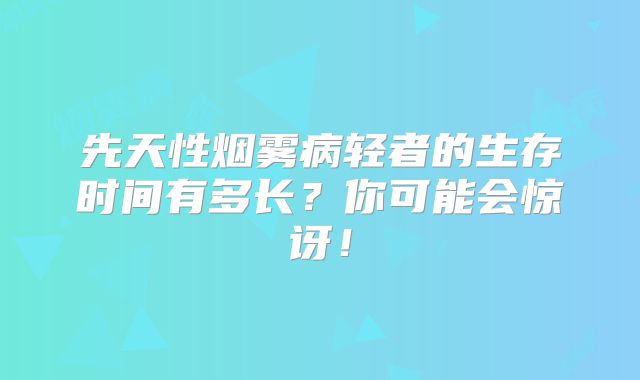 先天性烟雾病轻者的生存时间有多长？你可能会惊讶！
