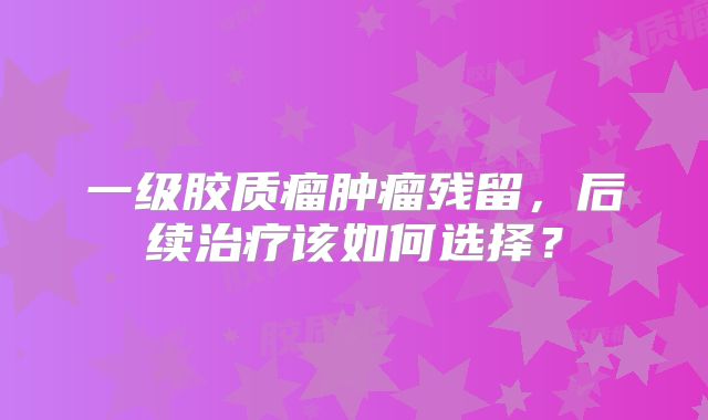 一级胶质瘤肿瘤残留，后续治疗该如何选择？