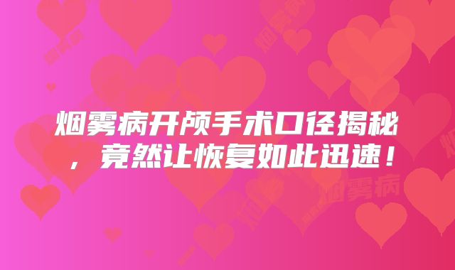 烟雾病开颅手术口径揭秘，竟然让恢复如此迅速！