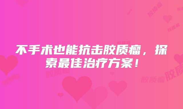 不手术也能抗击胶质瘤，探索最佳治疗方案！