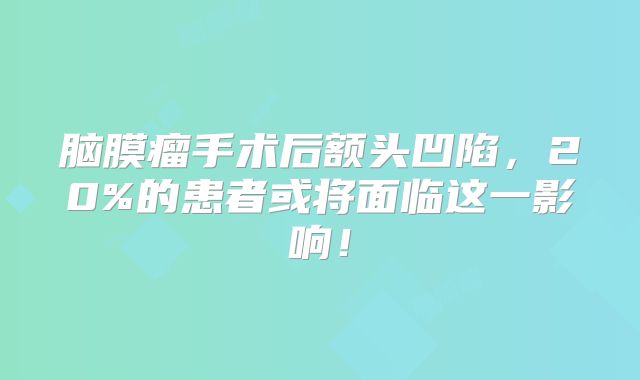 脑膜瘤手术后额头凹陷，20%的患者或将面临这一影响！