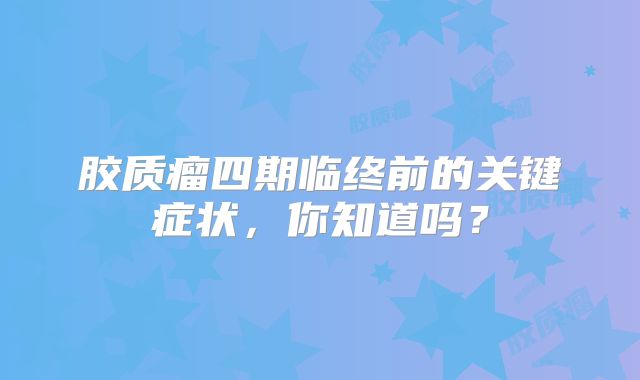胶质瘤四期临终前的关键症状，你知道吗？
