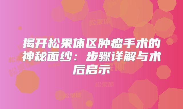 揭开松果体区肿瘤手术的神秘面纱：步骤详解与术后启示