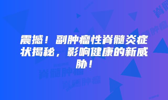 震撼！副肿瘤性脊髓炎症状揭秘，影响健康的新威胁！