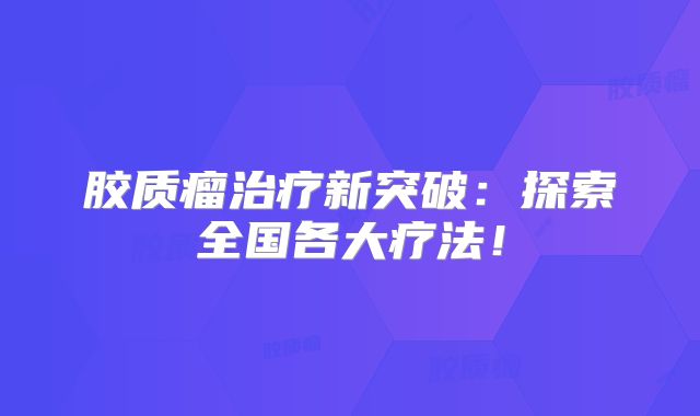 胶质瘤治疗新突破：探索全国各大疗法！