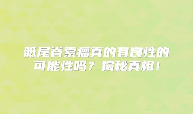 骶尾脊索瘤真的有良性的可能性吗？揭秘真相！