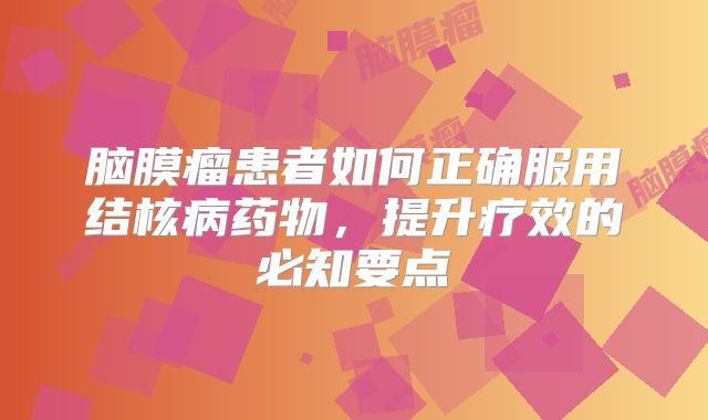 脑膜瘤患者如何正确服用结核病药物，提升疗效的必知要点