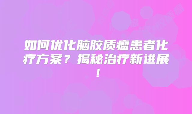 如何优化脑胶质瘤患者化疗方案？揭秘治疗新进展！