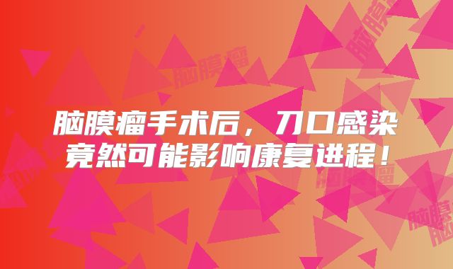 脑膜瘤手术后，刀口感染竟然可能影响康复进程！