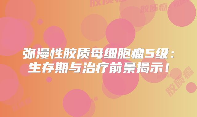 弥漫性胶质母细胞瘤5级：生存期与治疗前景揭示！