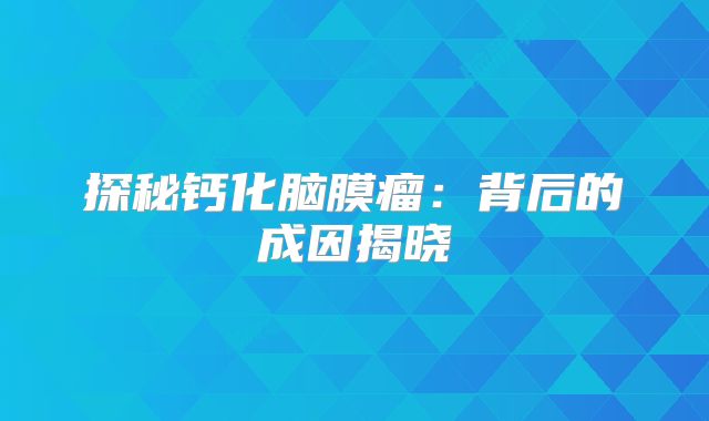 探秘钙化脑膜瘤：背后的成因揭晓