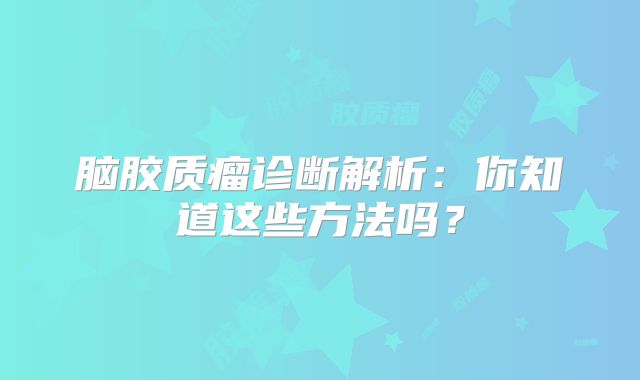 脑胶质瘤诊断解析：你知道这些方法吗？
