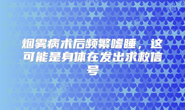 烟雾病术后频繁嗜睡，这可能是身体在发出求救信号