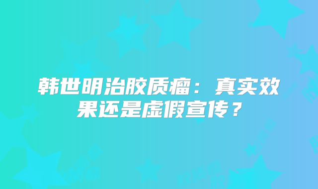 韩世明治胶质瘤：真实效果还是虚假宣传？