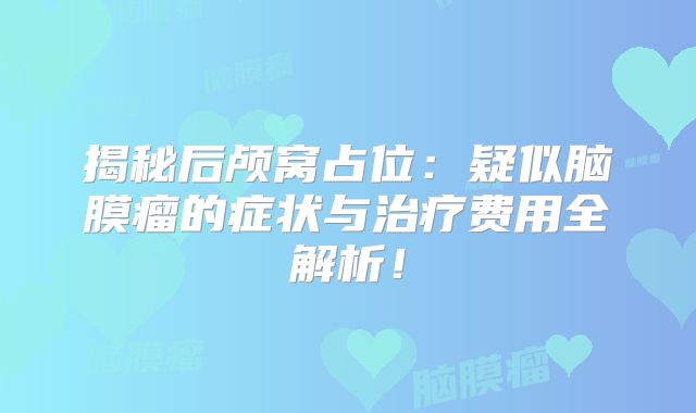 揭秘后颅窝占位：疑似脑膜瘤的症状与治疗费用全解析！