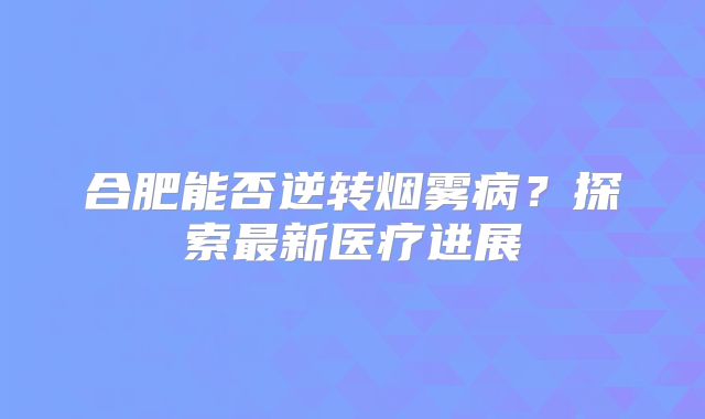 合肥能否逆转烟雾病？探索最新医疗进展